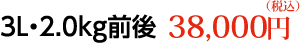 3L・2.0kg前後 38,000円（税込）