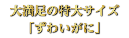 大満足の特大サイズ「ずわいがに」